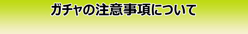 ガチャの注意事項について